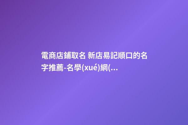 電商店鋪取名 新店易記順口的名字推薦-名學(xué)網(wǎng)